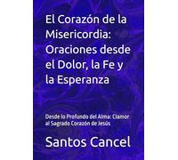 El Corazón de la Misericordia: Oraciones desde el Dolor, la Fe y la Esperanza: Desde lo Profundo del Alma: Clamor al Sagrado Corazón de Jesús
