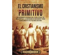 El cristianismo primitivo: Un apasionante recorrido por la vida de Jesús, los doce apóstoles, la conversión de Constantino y otros acontecimientos de la historia cristiana (Historia de la Iglesia)