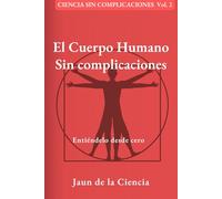 El Cuerpo Humano sin complicaciones: Entiéndelo desde cero: Una guía visual y práctica para dejar de memorizar anatomía y empezar a entender tu salud (Ciencia sin complicaciones)