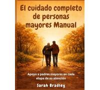 El cuidado completo de personas mayores Manual: Apoyo a padres mayores en cada etapa de su atención