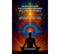 EL DESPERTAR DE FACULTADES SUPERIORES EN LA MENTE HUMANA: Códigos Ancestrales Y Llaves Cuánticas Para Expandir El Potencial De La Mente.