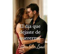 El día que dejaste de quererme: Una novela romántica contemporánea sobre amor, pasión y segundas oportunidades (Novelas románticas contemporáneas de Valeria Soler Luna)