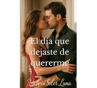 El día que dejaste de quererme: Una novela romántica contemporánea sobre amor, pasión y segundas oportunidades (Novelas románticas contemporáneas de Valeria Soler Luna)