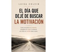 El día que deje de buscar la motivación: Cómo encontrar tu propósito, recuperar el rumbo y construir una vida con sentido, paso a paso