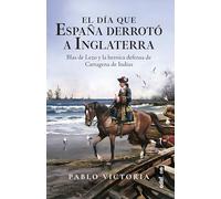 El día que España derrotó a Inglaterra: Blas de Lezo y la heroica defensa de Cartagena de Indias (Crónicas de la historia)