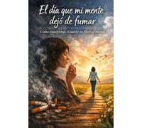 EL DÍA QUE MI MENTE DEJÓ DE FUMAR: Cómo transformar el hábito en libertad mental