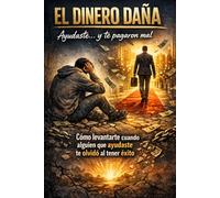 El dinero daña: ayudaste... y te pagaron mal Cómo levantarte cuando alguien que ayudaste te olvidó al tener éxito