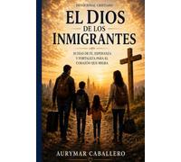 EL DIOS DE LOS INMIGRANTES: 30 Devocionales de Fe y Esperanza para Inmigrantes