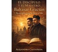 El Discípulo y el Maestro: Baltasar Gracián.: Una Novela Sobre El Arte de Liderar Tu Vida. (Liderazgo)