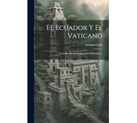 El Ecuador Y El Vaticano: O, La Revolución Religiosa En El Ecuador...