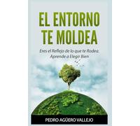EL ENTORNO TE MOLDEA: Eres el Reflejo de lo que te Rodea. Aprende a Elegir Bien Entorno Personal y Elección Consciente