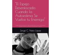 "El Espejo Desenfocado: Cuando la Autoestima Se Vuelve tu Enemiga": Cómo sanar la percepción distorsionada de uno mismo, encontrar el equilibrio interior y construir una autoestima auténtica