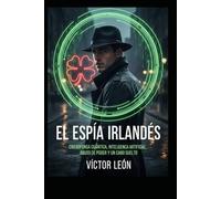 El Espía Irlandés: Ciberdefensa Cuántica, Inteligencia Artificial, Abuso de Poder y un Cabo suelto (Universo León, Espionaje, Conspiraciones y mucho más, basadas en hechos reales)