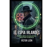 El Espía Irlandés: Ciberdefensa Cuántica, Inteligencia Artificial, Abuso de Poder y un Cabo suelto (Universo León, Espionaje, Conspiraciones y mucho más, basadas en hechos reales)