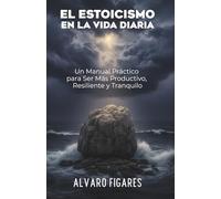El Estoicismo en la Vida Diaria: Un Manual Práctico para Ser Más Productivo, Resiliente y Tranquilo (Basado en Epícteto) (Filosofía Práctica - 4 ... para Vivir con Intención, Calma y Libertad)