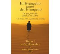 El Evangelio antes del Evangelio Lo que Jesús dijo antes de ser Cristo Un ensayo entre la fidelidad y la herejía: Tomo I - Jesús, el hombre