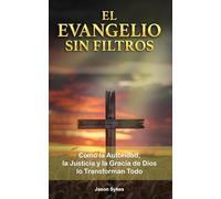 El Evangelio Sin Filtros: Cómo la autoridad, la justicia y la gracia de Dios lo transforman todo