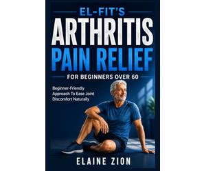 El-Fit’s Arthritis Pain Relief For Beginners Over 60: Beginner-Friendly Approach to Ease Joint Discomfort Naturally: 4 (El-Fit Healthy Aging Series)