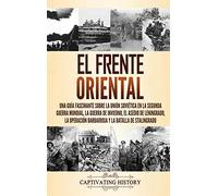 El Frente Oriental: Una guía fascinante sobre la Unión Soviética en la Segunda Guerra Mundial, la guerra de invierno, el asedio de Leningrado, la operación Barbarroja y la batalla de Stalingrado