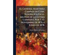El General Martinez Campos en Cuba. Reseña polÃ-tico-militar de la ðltima campaña. Por T. O. Noviembre de 1876 a Junio de 1878.