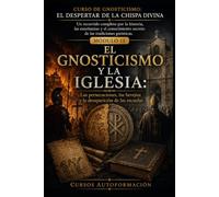 EL GNOSTICISMO Y LA IGLESIA: CURSO DE GNOSTICISMO: EL DESPERTAR DE LA CHISPA DIVINA: Un recorrido completo por la historia, las enseñanzas y el conocimiento secreto de las tradiciones gnósticas