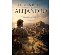 EL GRAN IMPERIO DE ALEJANDRO: Explorando la vida, las batallas y la influencia perdurable del joven rey guerrero de la historia.
