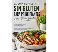 El Gran Libro de Cocina Sin Gluten para Principiantes: Recetas Fáciles para Cada Comida, Alternativas a la Harina, Repostería, Lectura de Etiquetas y Prevención de la Contaminación Cruzada