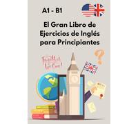 El Gran Libro de Ejercicios de Inglés para Principiantes: De A1 a B1 con soluciones - Gramática, vocabulario y comprensión para aprender con confianza.