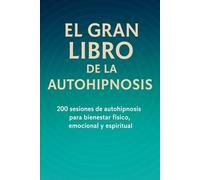 EL GRAN LIBRO DE LA AUTOHIPNOSIS: 200 Sesiones de autohipnosis para bienestar físico, emocional y espiritual