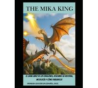 El Gran Libro de los Dragones, Descubre su Historia, Mitología y Cómo Dibujarlos: El Gran Libro de los Dragones, Descubre su Historia, Mitología y Cómo Dibujarlos The Mika King
