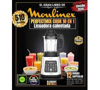 El Gran Libro de MOULINEX PERFECTMIX COOK 10 EN 1: Más de 510 recetas sencillas y variadas: sopas cremosas, batidos desintoxicantes, compotas caseras, cócteles helados, salsas picantes y ¡mucho más!