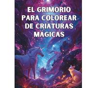 El Grimorio para Colorear de Criaturas Mágicas: 50 criaturas fantásticas para explorar y colorear en un mundo encantado