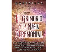 El Grimorio y la Magia Ceremonial: La guía definitiva para lanzar y elaborar hechizos mágicos, prácticas wiccanas y otros secretos de la brujería (Los secretos de la magia)