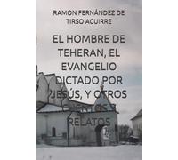 EL HOMBRE DE TEHERAN, EL EVANGELIO DICTADO POR JESÚS, Y OTROS CUENTOS Y RELATOS