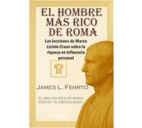 El hombre más rico de Roma: Las lecciones de Marco Licinio Craso sobre la Riqueza e Influencia Personal: 1 (El legado de Craso)