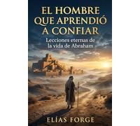EL HOMBRE QUE APRENDIÓ A CONFIAR: Lecciones eternas de la vida de Abraham