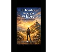 El hombre que eligió ser libre: Decisiones incómodas para una vida con sentido