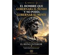 EL HOMBRE QUE GOBERNABA EL MUNDO Y NO PODÍA GOBERNAR SU MENTE: Curso de estoicismo: EL REINO INTERIOR: El secreto estoico para gobernar tu mente cuando el mundo está fuera de control (MÓDULO 1)