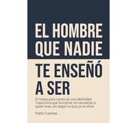 El hombre que nadie te enseñó a ser: El mapa para construir una identidad masculina que funcione: sin renunciar a quien eres, sin seguir lo que ya no sirve