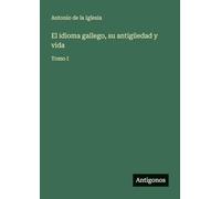 El idioma gallego, su antigüedad y vida: Tomo I