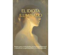 El idiota iluminado: Pautas para el desarrollo personal fundamental a través de la espiritualidad y la introspección