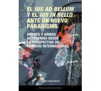 El ius ad bellum y el ius in bello ante un nuevo paradigma. Drones y armas autónomas desde la perspectiva del derecho internacional: 68 (Estudios)