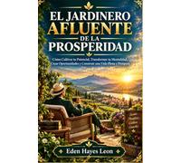 EL JARDINERO AFLUENTE DE LA PROSPERIDAD: Cómo Cultivar tu Potencial, Transformar tu Mentalidad, Crear Oportunidades y Construir una Vida Plena y Próspera