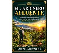 EL JARDINERO AFLUENTE: Propósito, mentalidad y hábitos para cultivar una vida próspera, abundante y sostenible