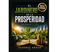 EL JARDINERO DE LA PROSPERIDAD: Cómo Cultivar una Vida Afluente de Riqueza, Propósito y Crecimiento Duradero
