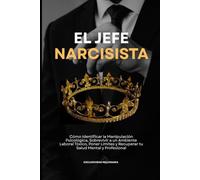 El Jefe Narcisista: Cómo Identificar la Manipulación Psicológica, Sobrevivir a un Ambiente Laboral Tóxico, Poner Límites y Recuperar tu Salud Mental y Profesional
