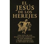 El Jesús de los Herejes: Una guía de los Evangelios Gnósticos: De Nag Hammadi y María Magdalena al misterio de Judas.