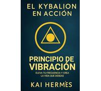 El Kybalion. Principio de vibración: Eleva tu frecuencia y crea la vida que deseas (Los 7 principios herméticos para la vida moderna)