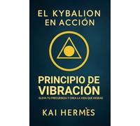 El Kybalion. Principio de vibración: Eleva tu frecuencia y crea la vida que deseas (Los 7 principios herméticos para la vida moderna)