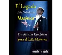 El legado de la sabiduría masónica: Enseñanzas esotéricas para el éxito moderno (Masonería)